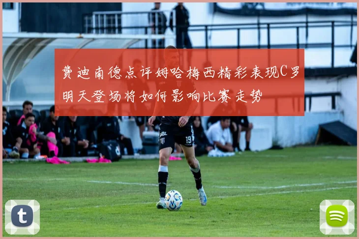 费迪南德点评姆哈梅西精彩表现C罗明天登场将如何影响比赛走势
