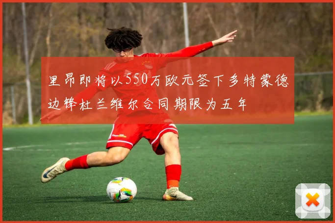 里昂即将以550万欧元签下多特蒙德边锋杜兰维尔合同期限为五年