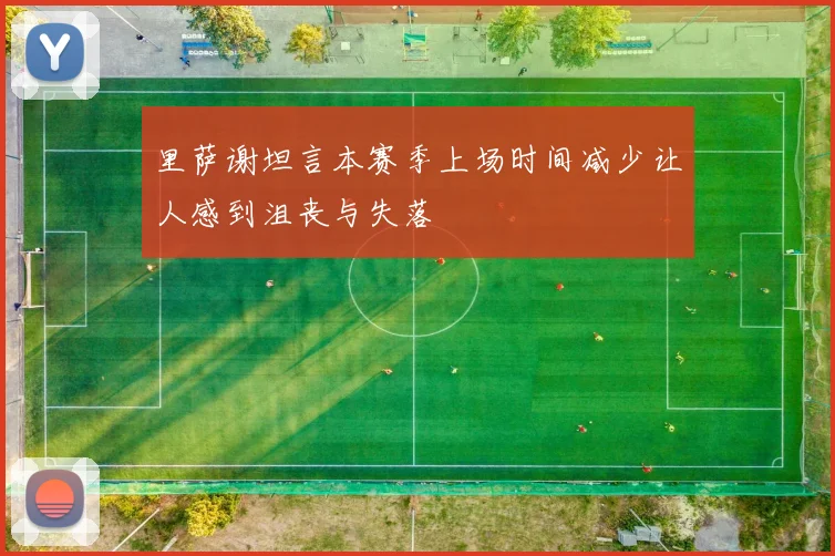 里萨谢坦言本赛季上场时间减少让人感到沮丧与失落