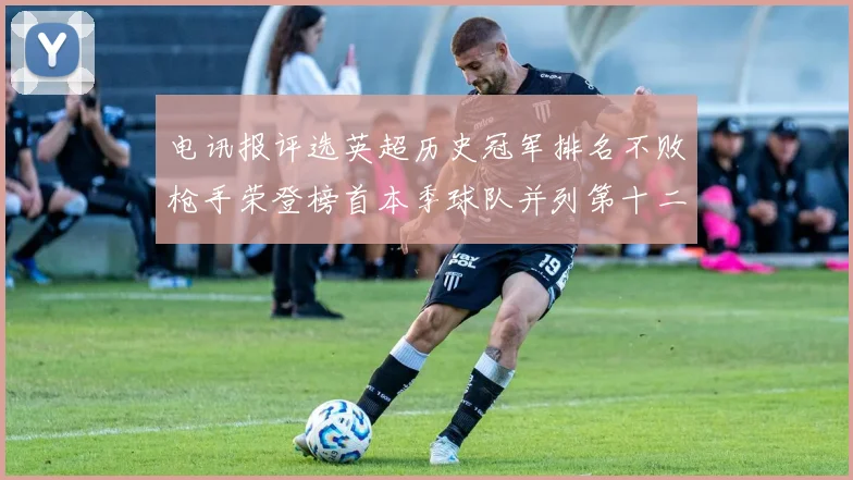 电讯报评选英超历史冠军排名不败枪手荣登榜首本季球队并列第十二位