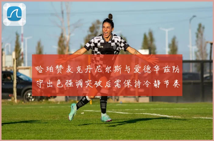 哈珀赞麦克丹尼尔斯与爱德华兹防守出色强调突破后需保持冷静节奏