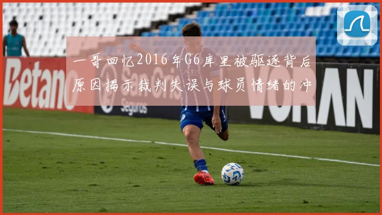 一哥回忆2016年G6库里被驱逐背后原因揭示裁判失误与球员情绪的冲突