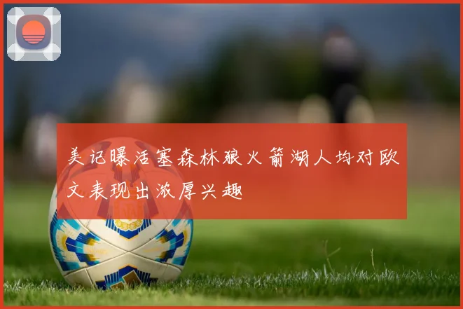 美记曝活塞森林狼火箭湖人均对欧文表现出浓厚兴趣