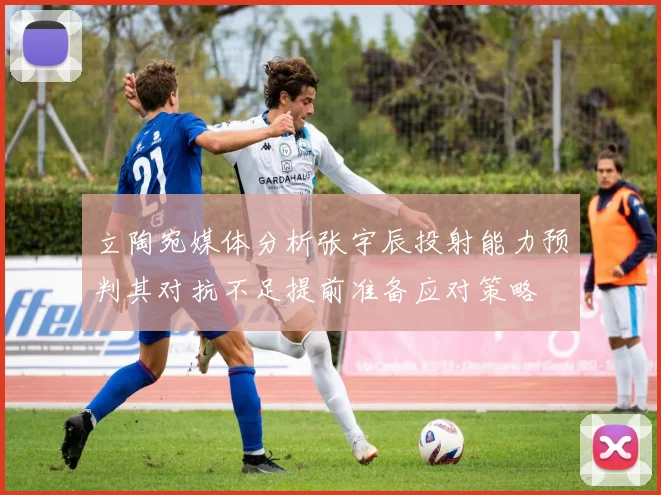 立陶宛媒体分析张宇辰投射能力预判其对抗不足提前准备应对策略