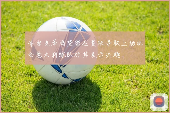 齐尔克泽渴望留在曼联争取上场机会意大利球队对其表示兴趣
