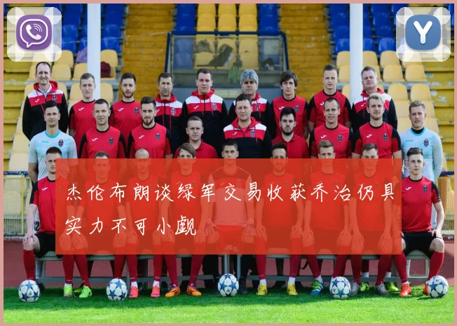 杰伦布朗谈绿军交易收获乔治仍具实力不可小觑