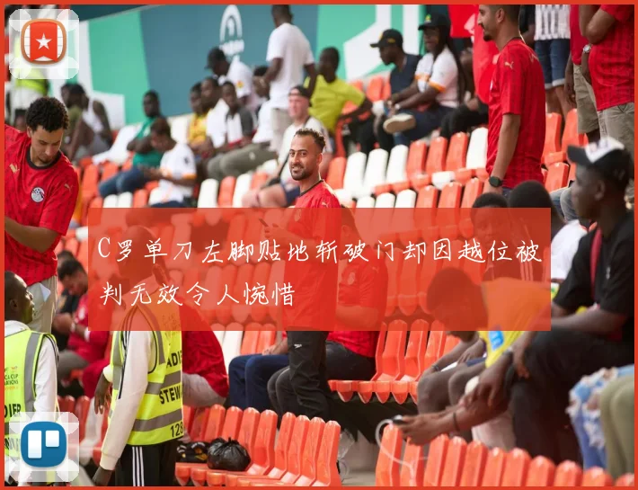 C罗单刀左脚贴地斩破门却因越位被判无效令人惋惜