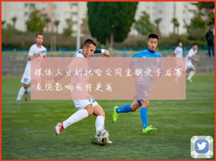 媒体人分析托哈合同金额受季后赛表现影响或将更高